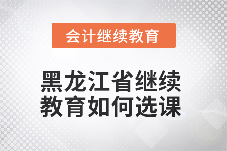 2025年黑龍江省會計繼續(xù)教育如何選課？