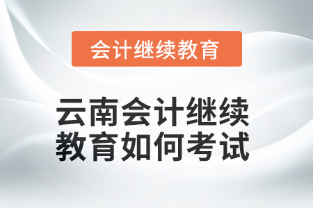 2025年云南會計繼續(xù)教育如何考試？
