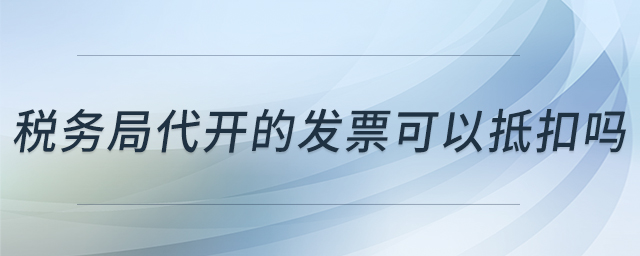 稅務(wù)局代開的發(fā)票可以抵扣嗎