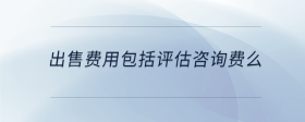 出售費用包括評估咨詢費么