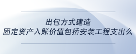 出包方式建造固定資產(chǎn)入賬價值包括安裝設(shè)備支出么