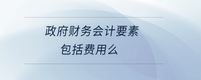 政府財務(wù)會計要素包括費用么