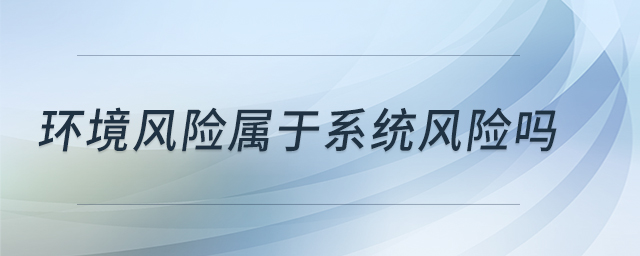 環(huán)境風(fēng)險屬于系統(tǒng)風(fēng)險嗎