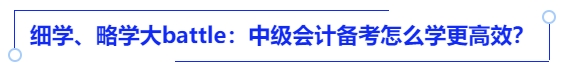 細(xì)學(xué)、略學(xué)大battle：中級會計備考怎么學(xué)更高效？