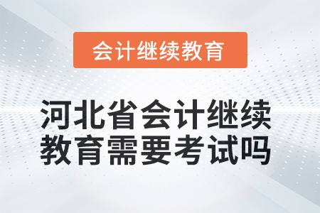 2025年河北省會計人員繼續(xù)教育需要考試嗎？