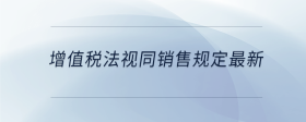 增值稅法視同銷售規(guī)定最新
