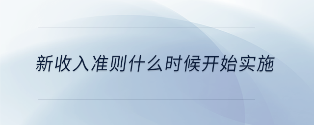 新收入準(zhǔn)則什么時(shí)候開(kāi)始實(shí)施