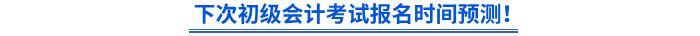 下次初級會計考試報名時間預(yù)測！