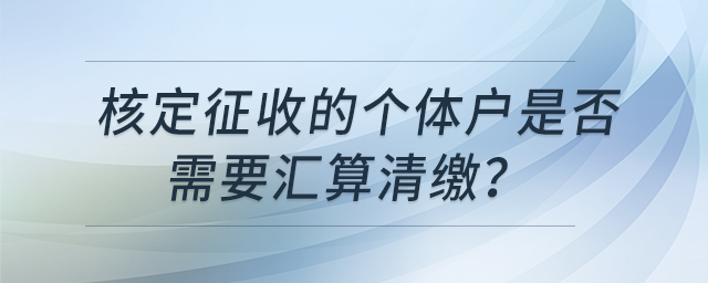 核定征收的個體戶是否需要匯算清繳？