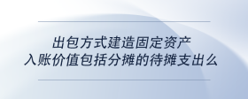 出包方式建造固定資產(chǎn)入賬價值包括分?jǐn)偟拇龜傊С雒?>
                            </div>
                            <div   id=