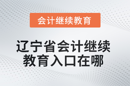 2025年遼寧省會計人員繼續(xù)教育入口在哪？