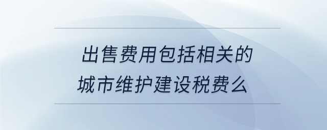 出售費用包括相關的城市維護建設稅費么