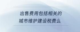 出售費用包括相關的城市維護建設稅費么