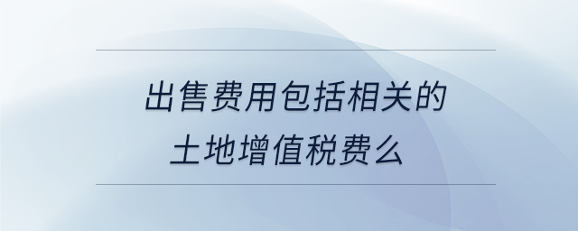 出售費用包括相關(guān)的土地增值稅費么