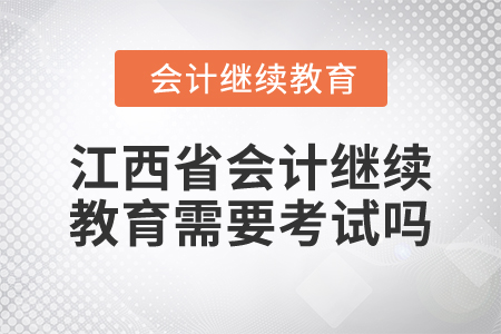 2025年江西省會計繼續(xù)教育需要考試嗎？
