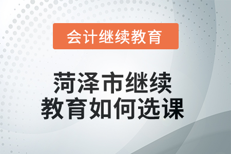 2025年菏澤市繼續(xù)教育如何選課？