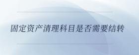 固定資產(chǎn)清理科目是否需要結轉