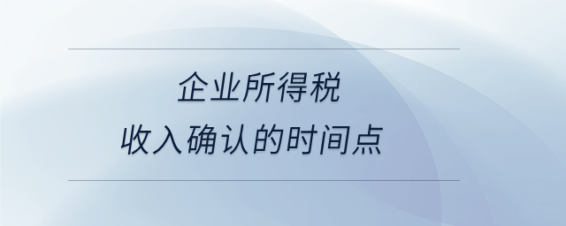 企業(yè)所得稅收入確認(rèn)的時間點(diǎn)