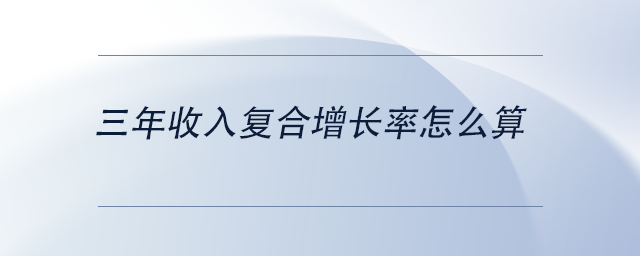 中級會計三年收入復合增長率怎么算