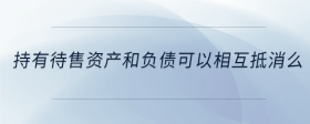 持有待售資產(chǎn)和負債可以相互抵消么