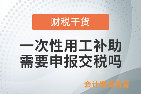 企業(yè)一次性用工補(bǔ)助需要向稅務(wù)部門申報(bào)交稅嗎？