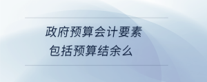 政府預算會計要素包括預算結(jié)余么