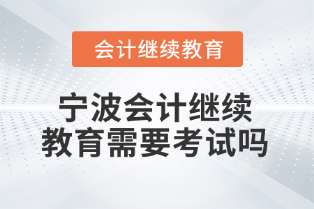 寧波2025年會計繼續(xù)教育需要考試嗎？