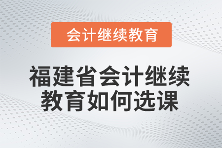 2025年福建省會計繼續(xù)教育如何選課？