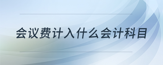 會(huì)議費(fèi)計(jì)入什么會(huì)計(jì)科目