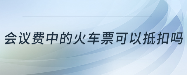 會議費中的火車票可以抵扣嗎