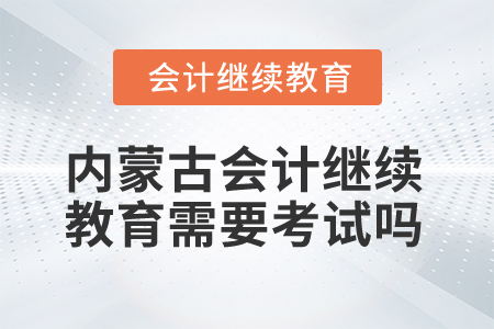 2025年內(nèi)蒙古會(huì)計(jì)人員繼續(xù)教育需要考試嗎？
