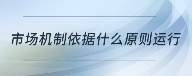 市場(chǎng)機(jī)制依據(jù)什么原則運(yùn)行