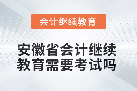 2025年安徽省會計繼續(xù)教育需要考試嗎？