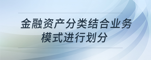 金融資產(chǎn)分類結(jié)合業(yè)務(wù)模式進行劃分