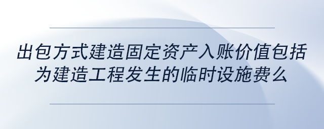 中級(jí)會(huì)計(jì)出包方式建造固定資產(chǎn)入賬價(jià)值包括為建造工程發(fā)生的臨時(shí)設(shè)施費(fèi)么