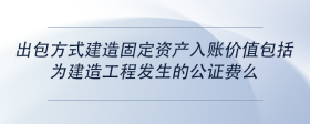 出包方式建造固定資產(chǎn)入賬價(jià)值包括為建造工程發(fā)生的公證費(fèi)么
