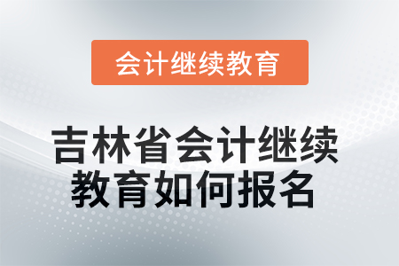 2025年吉林省會計(jì)繼續(xù)教育如何報(bào)名？