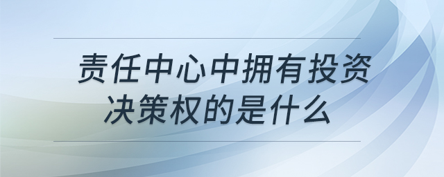 責任中心中擁有投資決策權(quán)的是什么