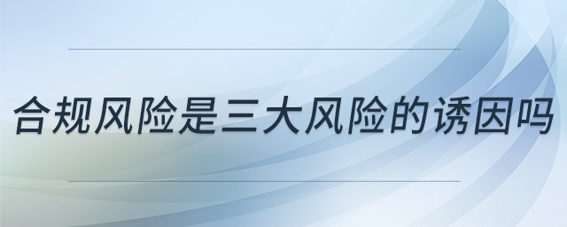 合規(guī)風險是三大風險的誘因嗎