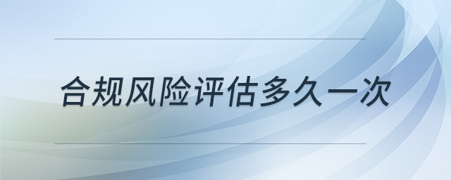 合規(guī)風(fēng)險(xiǎn)評估多久一次