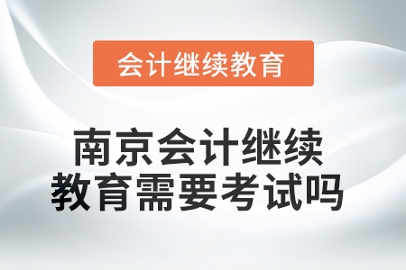 2025年南京會(huì)計(jì)繼續(xù)教育需要考試嗎？