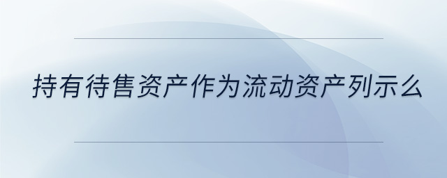 持有待售資產(chǎn)作為流動資產(chǎn)列示么