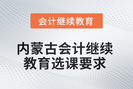 2025年內(nèi)蒙古會計人員繼續(xù)教育選課要求