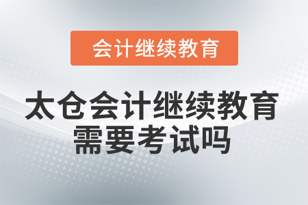 2025年太倉會計繼續(xù)教育需要考試嗎？