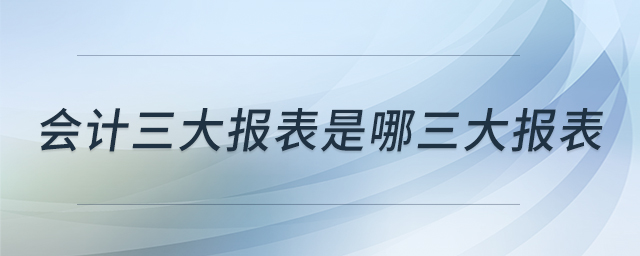 會(huì)計(jì)三大報(bào)表是哪三大報(bào)表