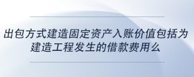 出包方式建造固定資產(chǎn)入賬價(jià)值包括為建造工程發(fā)生的借款費(fèi)用么