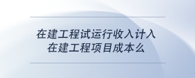 在建工程試運(yùn)行收入計(jì)入在建工程項(xiàng)目成本么