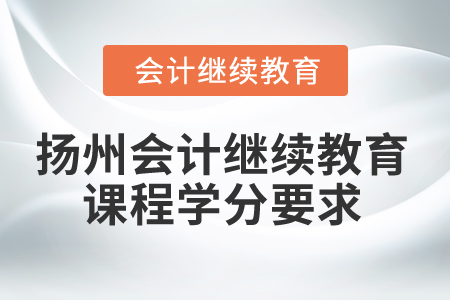 2025年揚(yáng)州會(huì)計(jì)繼續(xù)教育課程學(xué)分要求