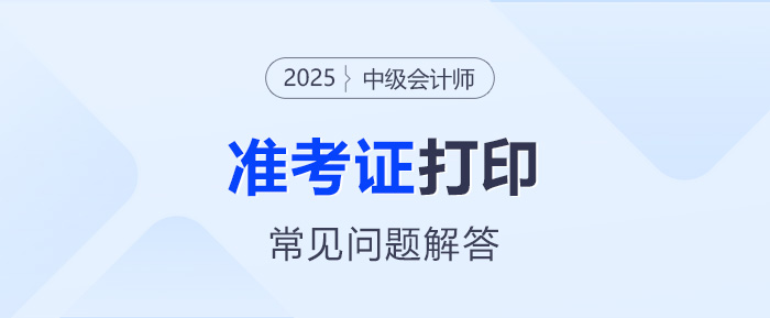 2025年中級會計考試準(zhǔn)考證打印常見問題解答