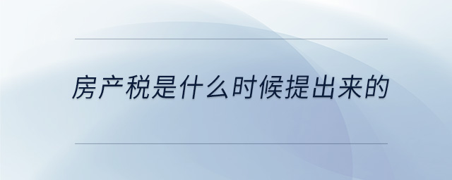 房產(chǎn)稅是什么時(shí)候提出來的